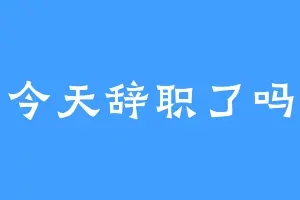 今天辞职了吗