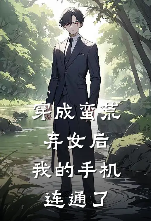 穿成蛮荒弃女后，我的手机连通了(林晚王虎)免费阅读_完结热门小说穿成蛮荒弃女后，我的手机连通了(林晚王虎)
