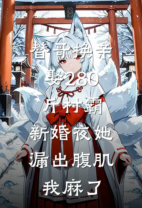 替哥换亲娶280斤村霸，新婚夜她漏出腹肌，我麻了周卫国张大海全文阅读免费全集_最新全本小说替哥换亲娶280斤村霸，新婚夜她漏出腹肌，我麻了(周卫国张大海)