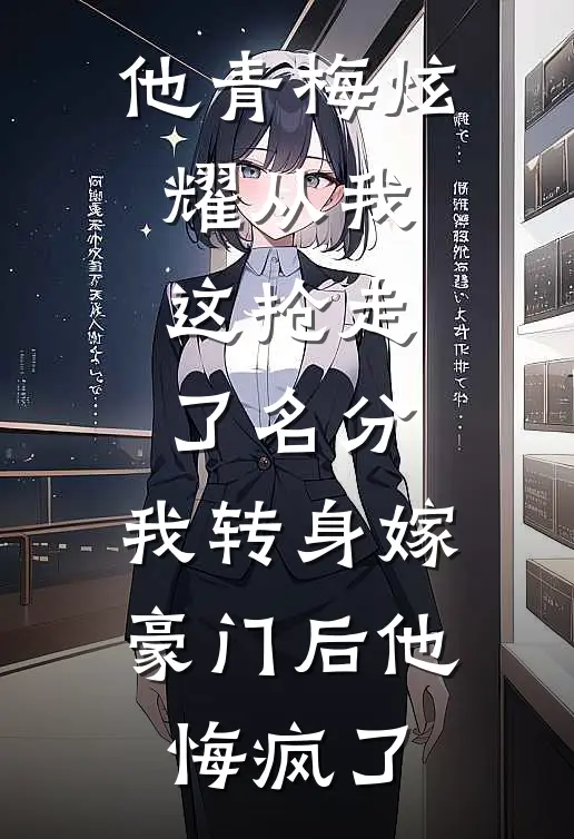 他青梅炫耀从我这抢走了名分，我转身嫁豪门后他悔疯了(裴渊周浅浅)热门小说推荐_免费小说在线看他青梅炫耀从我这抢走了名分，我转身嫁豪门后他悔疯了裴渊周浅浅