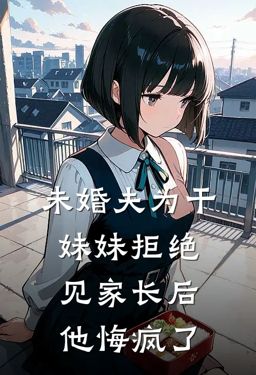 未婚夫为干妹妹拒绝见家长后，他悔疯了（李诗雅霍行舟）最新章节列表