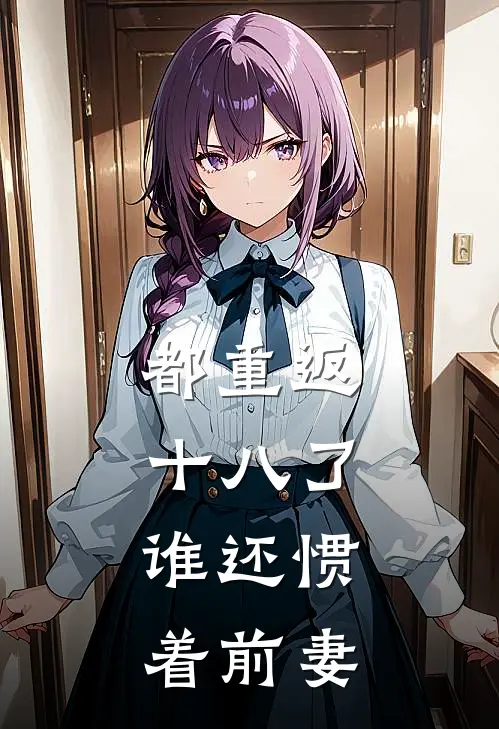 都重返十八了，谁还惯着前妻(苏强苏小波)完整版免费阅读_最新章节列表都重返十八了，谁还惯着前妻(苏强苏小波)