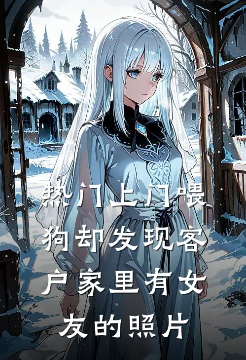 [热门]上门喂狗却发现客户家里有女友的照片(赵雨欣马仕)全章节在线阅读_赵雨欣马仕全章节在线阅读