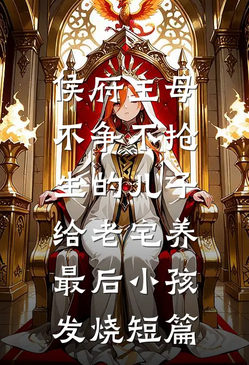 侯府主母不争不抢,生的儿子给老宅养,最后小孩发烧短篇