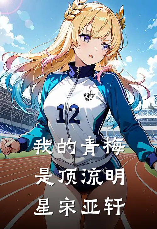 我的青梅是顶流明星宋亚轩亚轩欣儿最新小说推荐_完结小说我的青梅是顶流明星宋亚轩(亚轩欣儿)