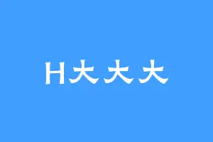 H大大大