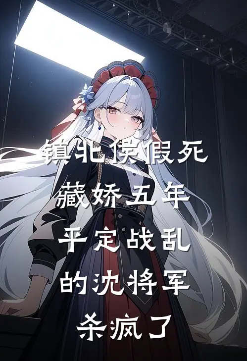 镇北侯假死藏娇五年，平定战乱的沈将军杀疯了柳雨柔萧景和热门的小说_免费小说镇北侯假死藏娇五年，平定战乱的沈将军杀疯了(柳雨柔萧景和)