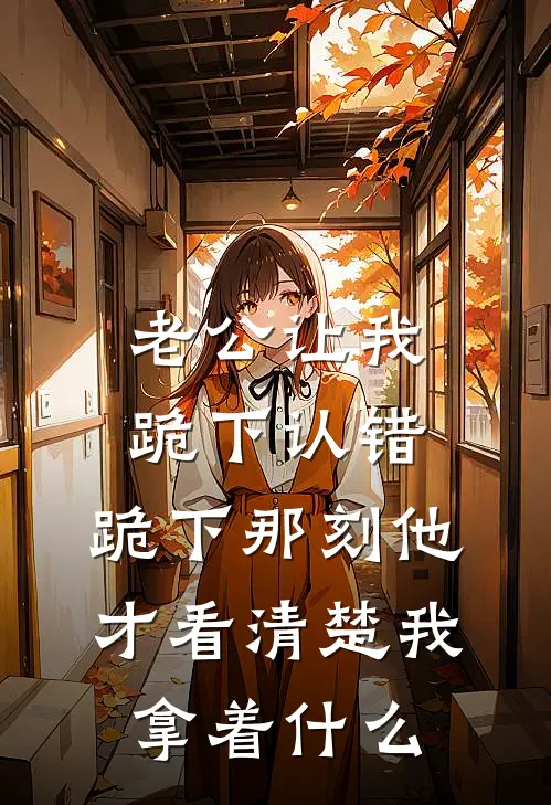 老公让我跪下认错，跪下那刻他才看清楚我拿着什么(陈浩陈雪)热门小说在线阅读_热门小说老公让我跪下认错，跪下那刻他才看清楚我拿着什么(陈浩陈雪)