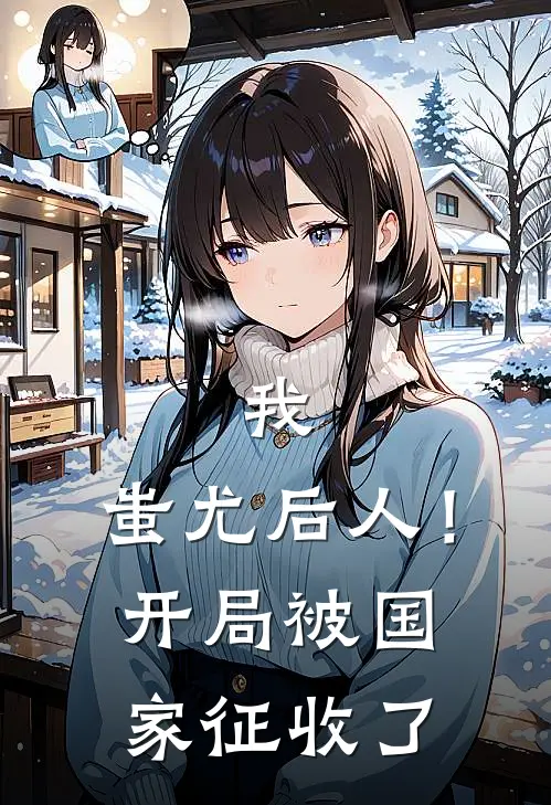 我，蚩尤后人！开局被国家征收了(黎镜黎苍)全章节在线阅读_黎镜黎苍全章节在线阅读