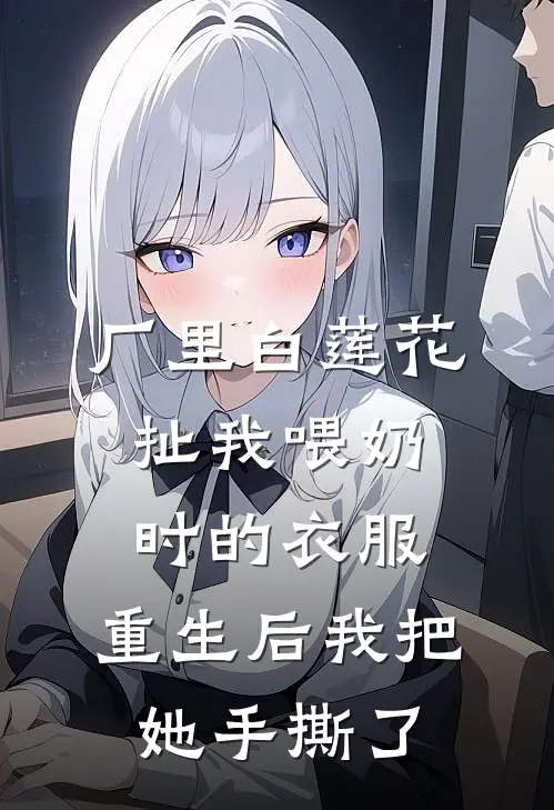 厂里白莲花扯我喂奶时的衣服，重生后我把她手撕了