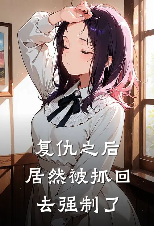 复仇之后，居然被抓回去强制了(顾清和楚天意)小说免费阅读无弹窗_完结小说复仇之后，居然被抓回去强制了顾清和楚天意